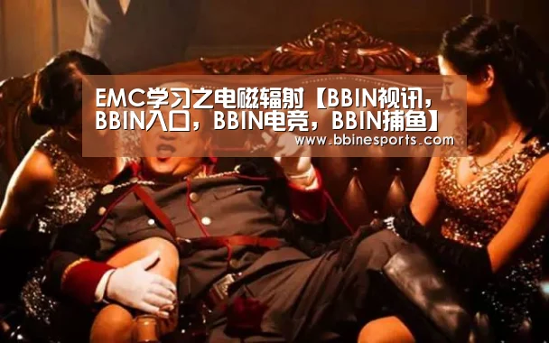 EMC学习之电磁辐射【BBIN视讯,BBIN入口,BBIN电竞,BBIN捕鱼】(图1) BBIN视讯,BBIN入口,BBIN电竞,BBIN捕鱼